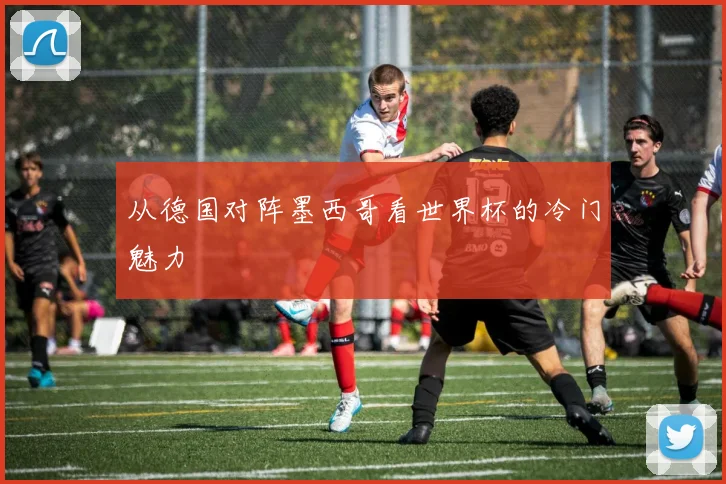 从德国对阵墨西哥看世界杯的冷门魅力
