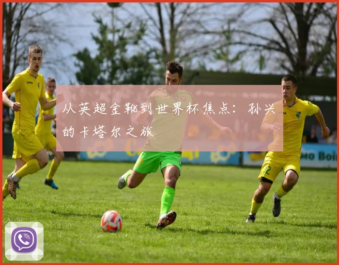 从英超金靴到世界杯焦点：孙兴慜的卡塔尔之旅