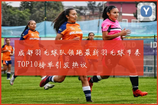 成都羽毛球队领跑最新羽毛球节奏TOP10榜单引发热议