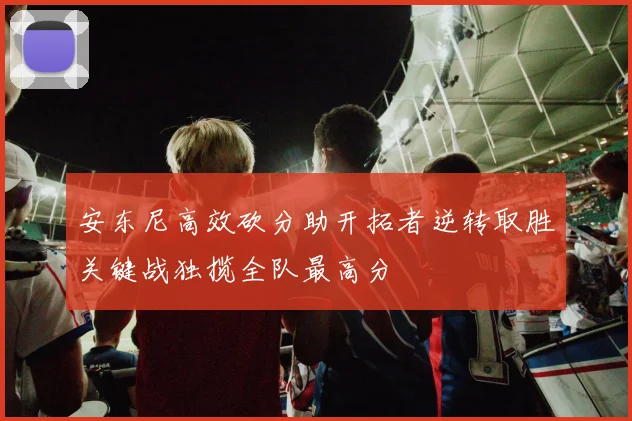 安东尼高效砍分助开拓者逆转取胜关键战独揽全队最高分