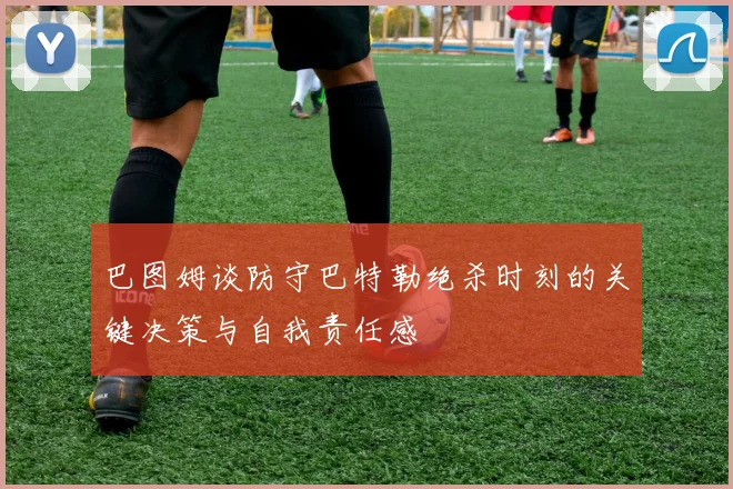 巴图姆谈防守巴特勒绝杀时刻的关键决策与自我责任感